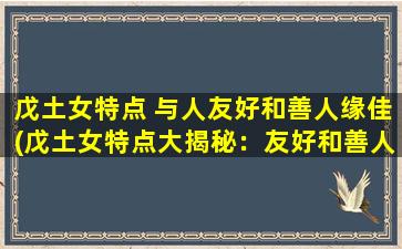 戊土女特点 与人友好和善人缘佳(戊土女特点大揭秘：友好和善人缘佳性格解析！)